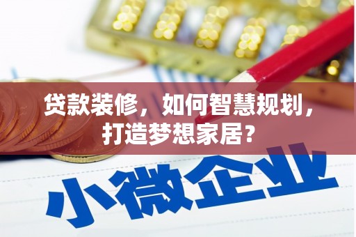 方山贷款装修，如何智慧规划，打造梦想家居？