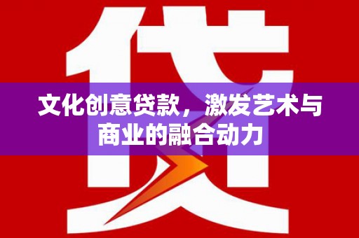 方山文化创意贷款，激发艺术与商业的融合动力
