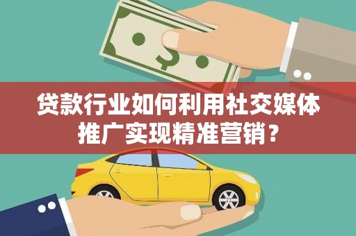 方山贷款行业如何利用社交媒体推广实现精准营销？