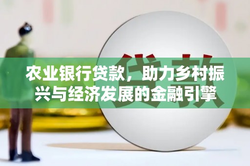 方山农业银行贷款，助力乡村振兴与经济发展的金融引擎