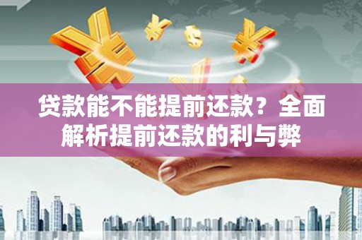 方山贷款能不能提前还款？全面解析提前还款的利与弊