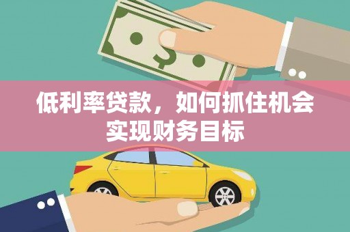 方山低利率贷款，如何抓住机会实现财务目标