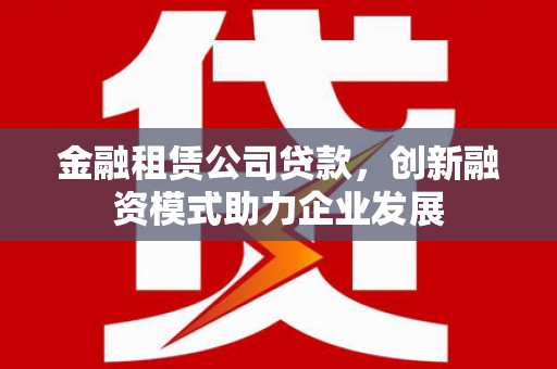 方山金融租赁公司贷款，创新融资模式助力企业发展