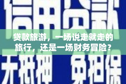 方山贷款旅游，一场说走就走的旅行，还是一场财务冒险？