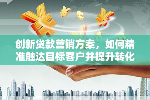 方山创新贷款营销方案，如何精准触达目标客户并提升转化率