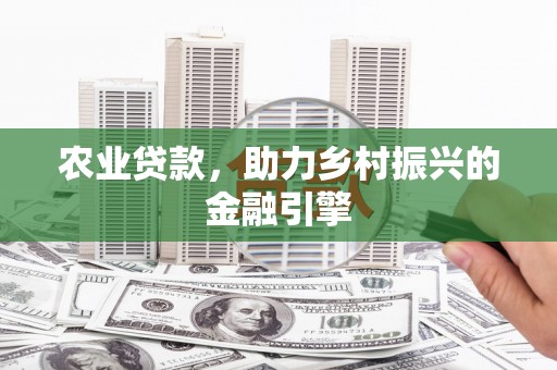方山农业贷款，助力乡村振兴的金融引擎