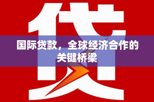 方山国际贷款，全球经济合作的关键桥梁