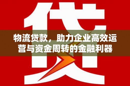 方山物流贷款，助力企业高效运营与资金周转的金融利器