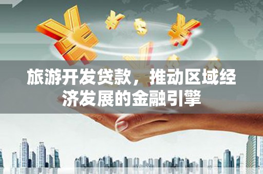 方山旅游开发贷款，推动区域经济发展的金融引擎