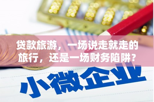 方山贷款旅游，一场说走就走的旅行，还是一场财务陷阱？