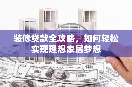 方山装修贷款全攻略，如何轻松实现理想家居梦想