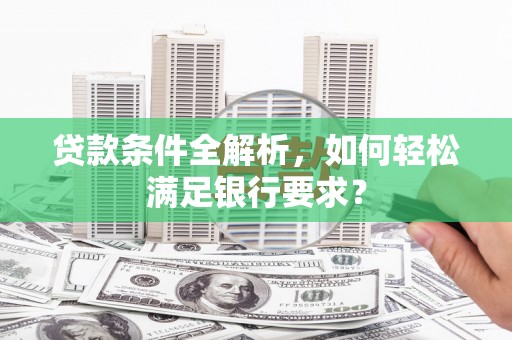 方山贷款条件全解析，如何轻松满足银行要求？