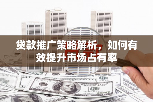 方山贷款推广策略解析，如何有效提升市场占有率