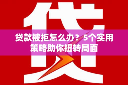 方山贷款被拒怎么办？5个实用策略助你扭转局面