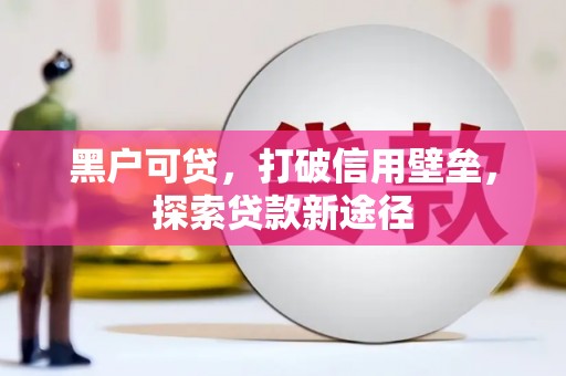 方山黑户可贷，打破信用壁垒，探索贷款新途径
