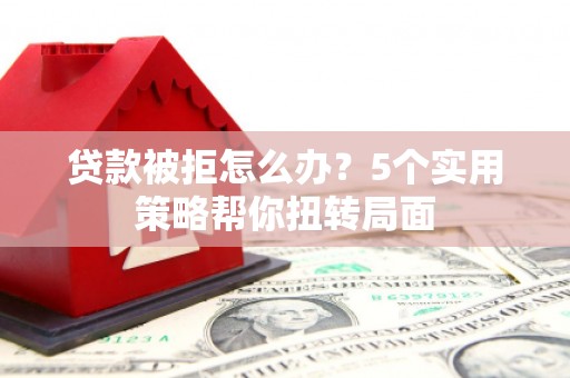 方山贷款被拒怎么办？5个实用策略帮你扭转局面