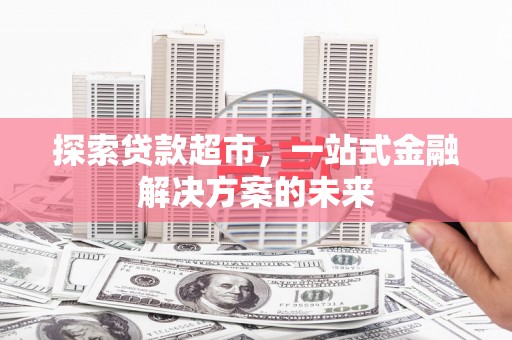 方山探索贷款超市，一站式金融解决方案的未来