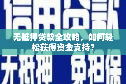 方山无抵押贷款全攻略，如何轻松获得资金支持？