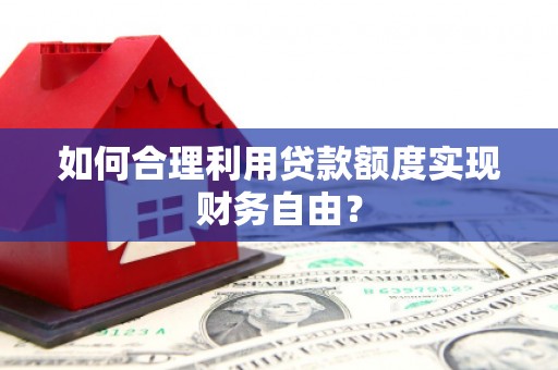 方山如何合理利用贷款额度实现财务自由？