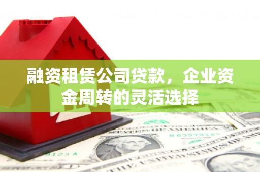 方山融资租赁公司贷款，企业资金周转的灵活选择