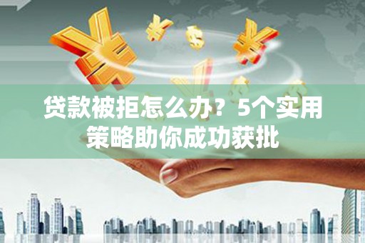 方山贷款被拒怎么办？5个实用策略助你成功获批