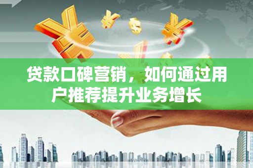 方山贷款口碑营销，如何通过用户推荐提升业务增长