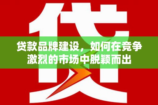 方山贷款品牌建设，如何在竞争激烈的市场中脱颖而出