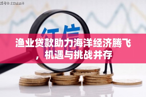 方山渔业贷款助力海洋经济腾飞，机遇与挑战并存