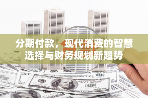 方山分期付款，现代消费的智慧选择与财务规划新趋势