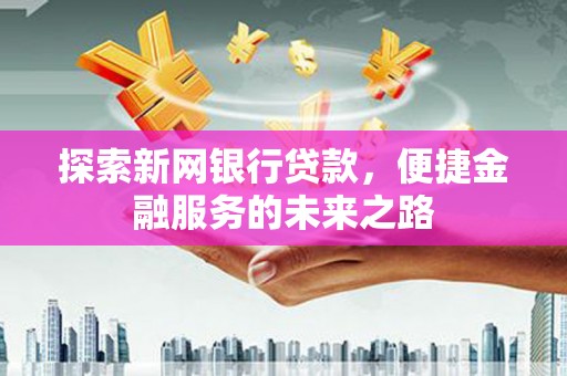 方山探索新网银行贷款，便捷金融服务的未来之路