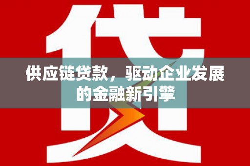 方山供应链贷款，驱动企业发展的金融新引擎