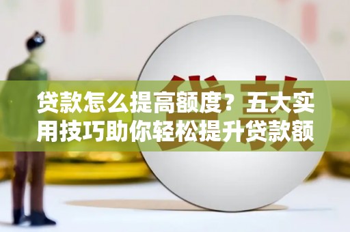方山贷款怎么提高额度？五大实用技巧助你轻松提升贷款额度