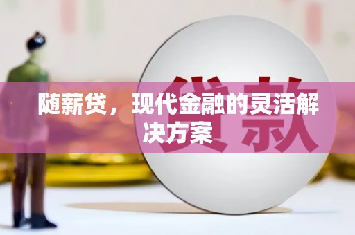 方山随薪贷，现代金融的灵活解决方案