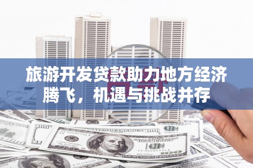 方山旅游开发贷款助力地方经济腾飞，机遇与挑战并存
