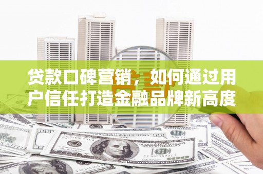 方山贷款口碑营销，如何通过用户信任打造金融品牌新高度