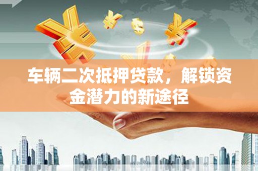 方山车辆二次抵押贷款，解锁资金潜力的新途径