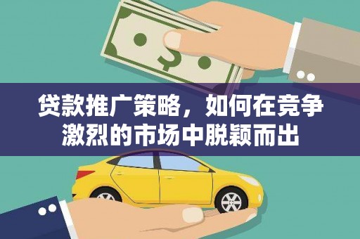 方山贷款推广策略，如何在竞争激烈的市场中脱颖而出