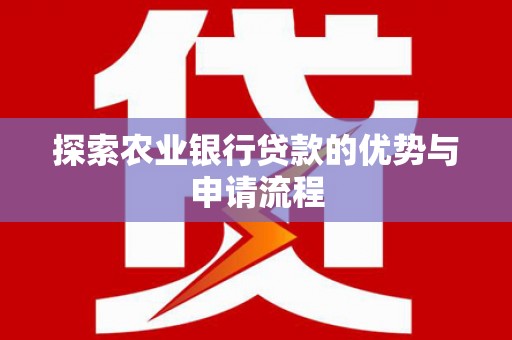 方山探索农业银行贷款的优势与申请流程