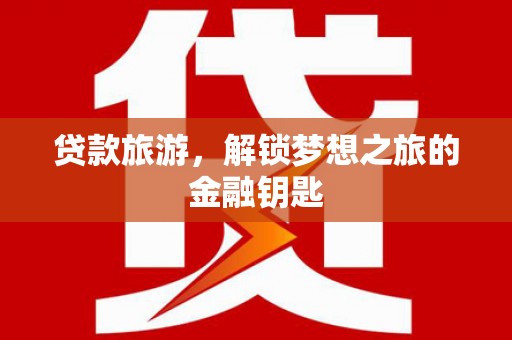 方山贷款旅游，解锁梦想之旅的金融钥匙