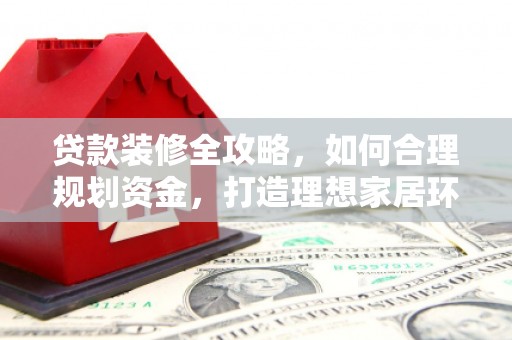 方山贷款装修全攻略，如何合理规划资金，打造理想家居环境