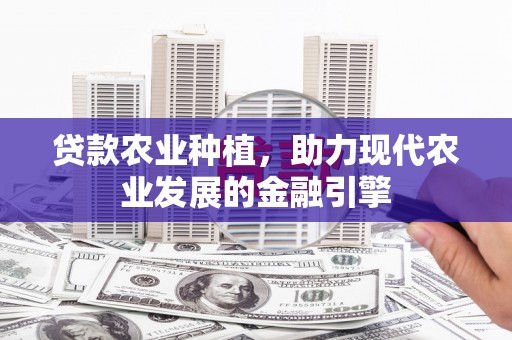 方山贷款农业种植，助力现代农业发展的金融引擎