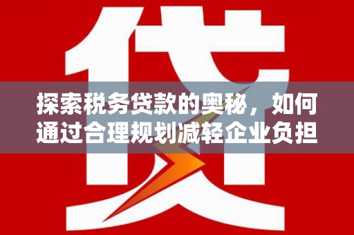 方山探索税务贷款的奥秘，如何通过合理规划减轻企业负担