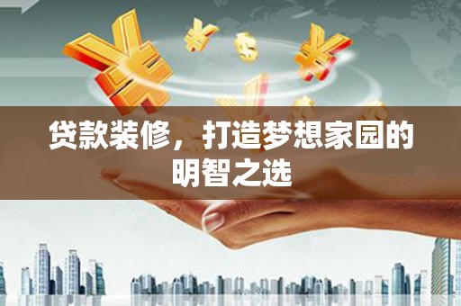 方山贷款装修，打造梦想家园的明智之选