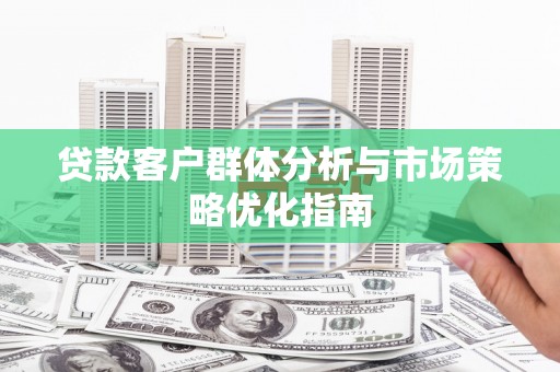 方山贷款客户群体分析与市场策略优化指南