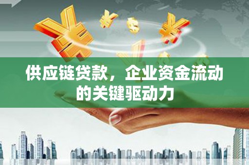方山供应链贷款，企业资金流动的关键驱动力