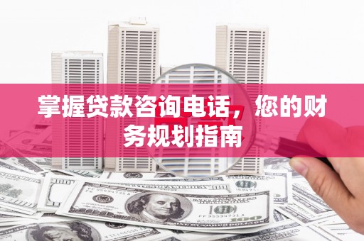 方山掌握贷款咨询电话，您的财务规划指南