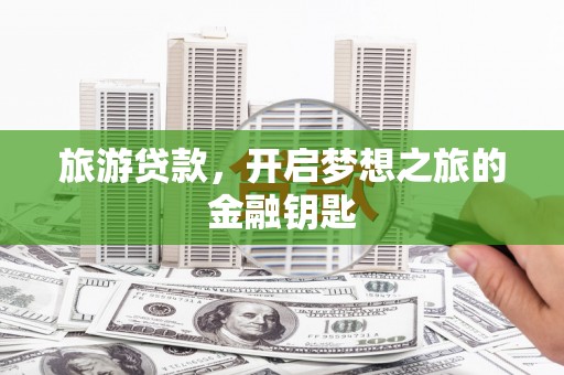 方山旅游贷款，开启梦想之旅的金融钥匙