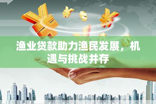 方山渔业贷款助力渔民发展，机遇与挑战并存