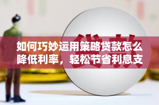方山如何巧妙运用策略贷款怎么降低利率，轻松节省利息支出