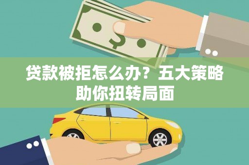 方山贷款被拒怎么办？五大策略助你扭转局面